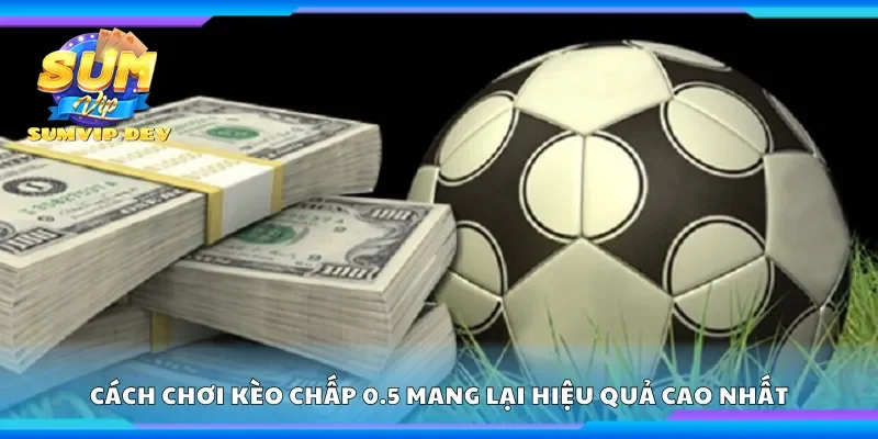 Cách chơi kèo chấp 0.5 mang lại hiệu quả cao nhất