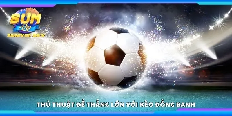 Thủ thuật để thắng lớn với kèo đồng banh