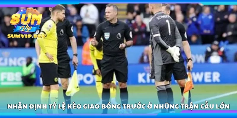 Nhận định tỷ lệ kèo giao bóng trước ở những trận cầu lớn